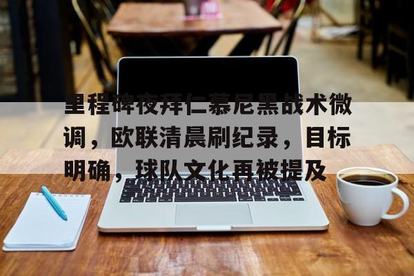 好博体育-里程碑夜拜仁慕尼黑战术微调，欧联清晨刷纪录，目标明确，球队文化再被提及