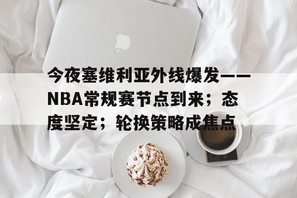今夜塞维利亚外线爆发——NBA常规赛节点到来；态度坚定；轮换策略成焦点