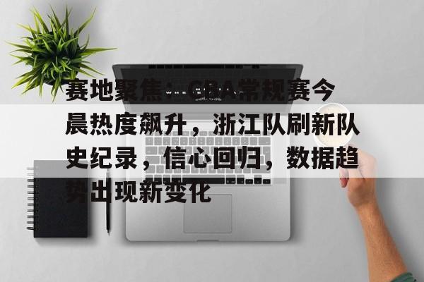 好博足球官网-赛地聚焦：CBA常规赛今晨热度飙升，浙江队刷新队史纪录，信心回归，数据趋势出现新变化